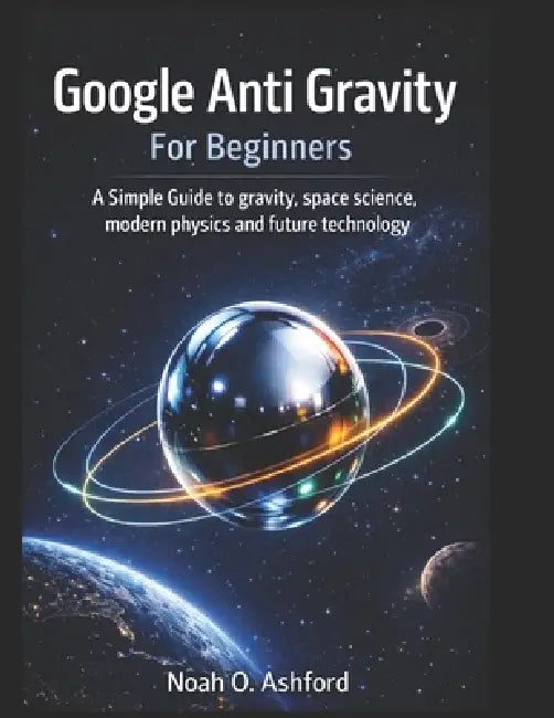 Google Anti Gravity For Beginners: A Simple Guide to gravity, space science, modern physics and future technology by Noah O. Ashford