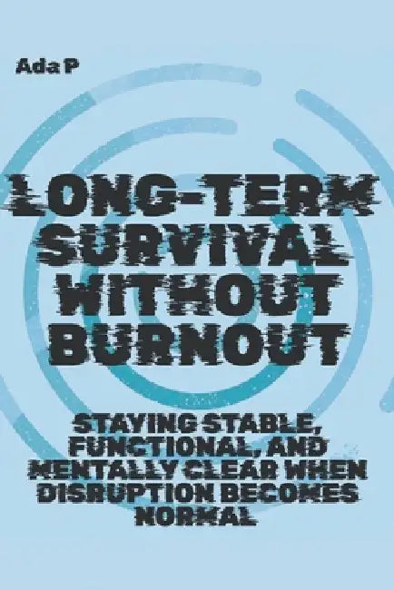 Long-Term Survival Without Burnout: Staying stable, functional, and mentally clear when disruption becomes normal by Ada P