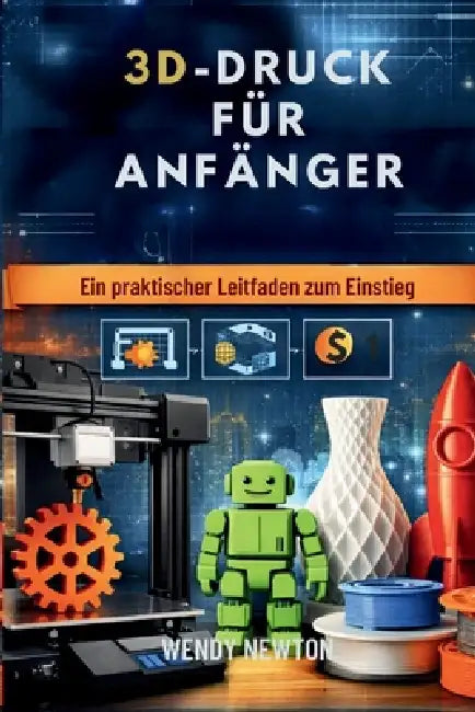 3d-Druck Für Anfänger: Ein praktischer Leitfaden zum Einstieg by Wendy Newton