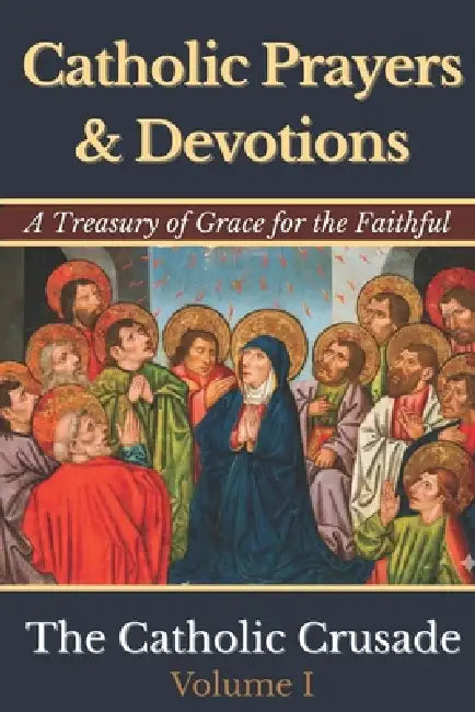 Catholic Prayers & Devotions: A Treasury of Grace for the Faithful (Volume I) by The Catholic Crusade by Michael Joseph