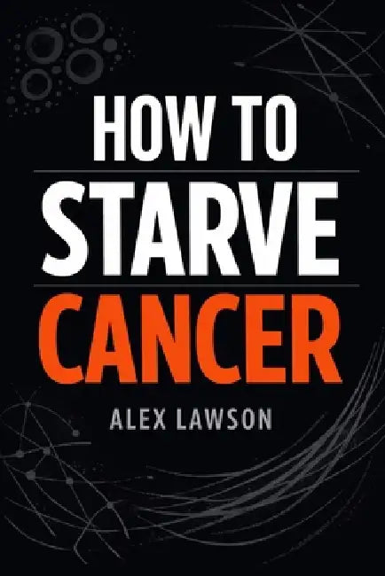 How to Starve Cancer: A Science-Informed Guide to Nutrition, Metabolism, and Lifestyle Support in the Fight Against Cancer by Alex Lawson