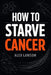 How to Starve Cancer: A Science-Informed Guide to Nutrition, Metabolism, and Lifestyle Support in the Fight Against Cancer by Alex Lawson