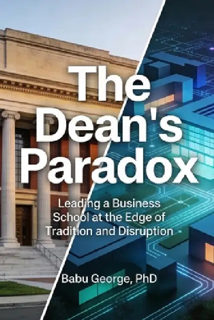 The Dean's Paradox: Leading a Business School at the Edge of Tradition and Disruption by Babu George