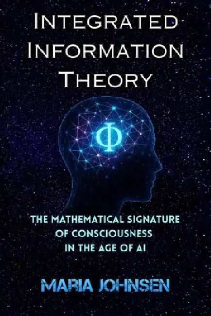 Integrated Information Theory (IIT): The Mathematical Signature of Consciousness in the Age of AI by Maria Johnsen