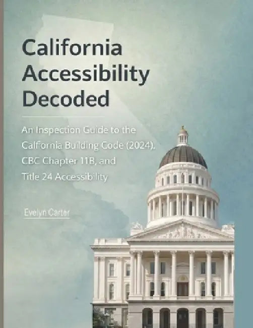 California Accessibility Decoded: An Inspection Guide to the California Building Code, CBC Chapter 11B, and Title 24 Accessibility by Evelyn Carter
