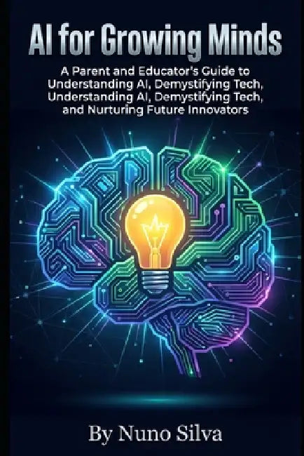 AI for Growing Minds: A Parent and Educator's Guide to Understanding AI, Demystifying Tech, and Nurturing Future Innovators by Nuno Silva