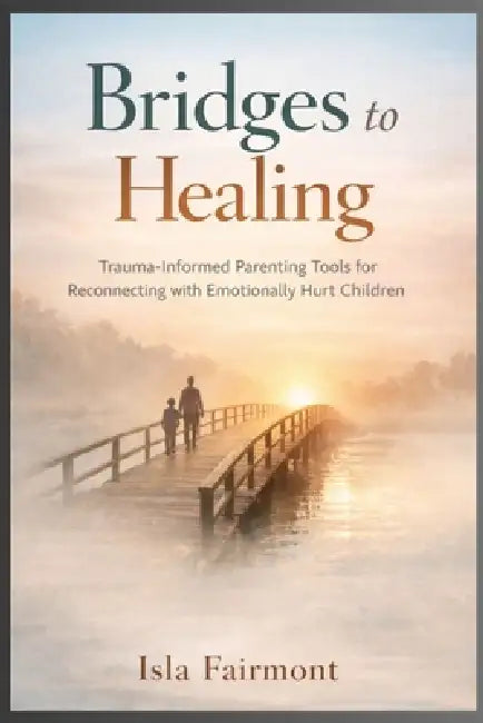 Bridges To Healing: Trauma-Informed Parenting Tools for Reconnecting with Emotionally Hurt Children by Isla Fairmont