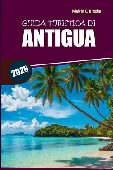 Guida ai viaggi di Antigua 2026: La tua guida semplice su cosa vedere, dove alloggiare e pianificazione dell'itinerario by Melvin E. Brooks