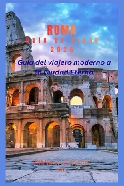 Roma Guía de Viaje 2026: Guía del viajero moderno a la Ciudad Eterna by Frank C. Lockhart