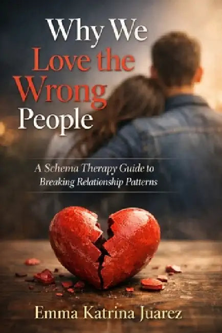 Why We Love the Wrong People: A Schema Therapy Guide to Breaking Relationship Patterns by Emma Katrina Juarez