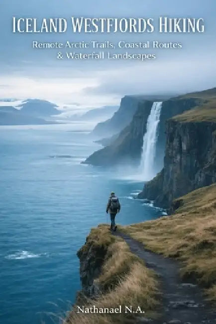 Iceland Westfjords Hiking: Remote Arctic Trails, Coastal Routes & Waterfall Landscapes by Nathanael N. a.