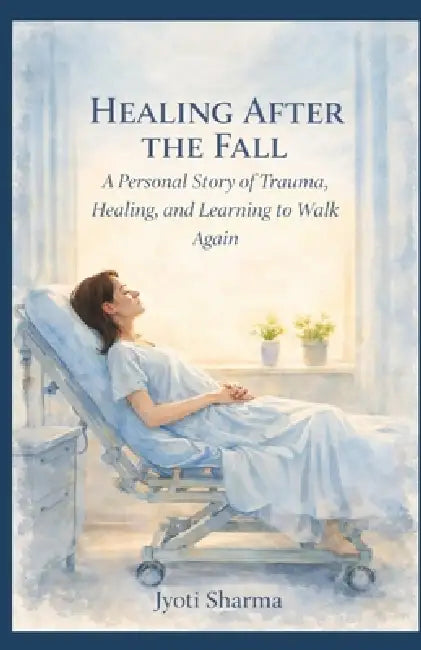 Healing After the Fall: A Personal Story of Trauma, Healing, and Learning to Walk Again by Jyoti Sharma