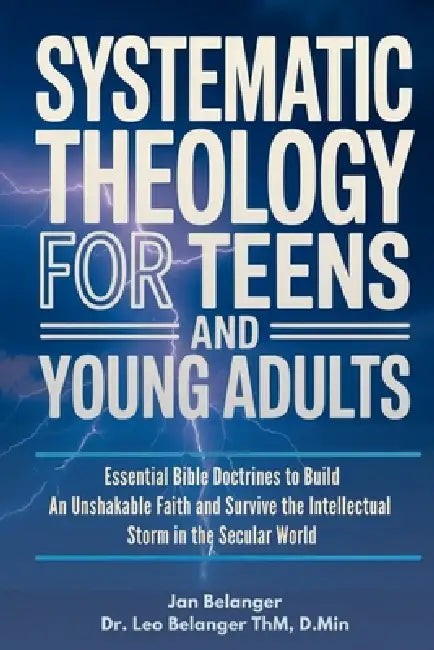 Systematic Theology for Teens and Young Adults: Essential Bible Doctrines to Build An Unshakable Faith and Survive the Intellectual Storm In the Secul by Leo Belanger D. Min, Jan Belanger