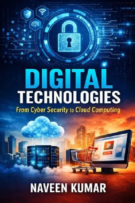 Digital Technologies: From Cyber Security to Cloud Computing by Naveen Kumar