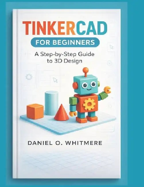 Tinkercad for Beginners: A Step-by-Step Guide to 3D Design by Daniel O. Whitmere