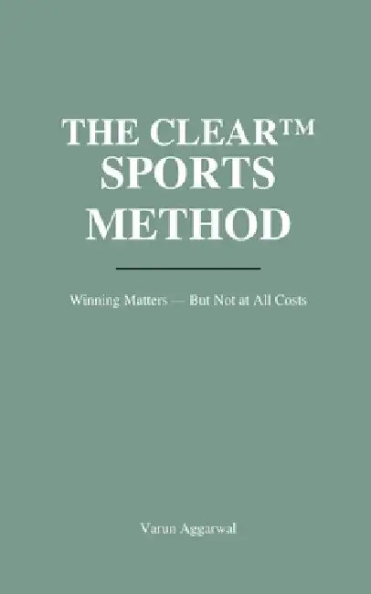 The Clear(tm) Sports Method: Winning Matters - But Not at All Costs by Varun Aggarwal
