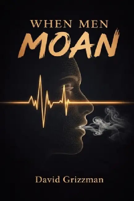 When Men Moan: A Cry From The Depths Of A Nation In Distress by David S. Grizzman