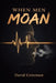 When Men Moan: A Cry From The Depths Of A Nation In Distress by David S. Grizzman