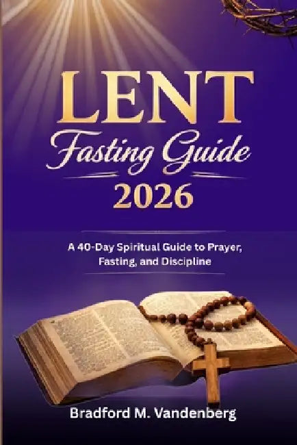 Lent Fasting Guide 2026: A 40-Day Spiritual Guide to Prayer, Fasting, and Discipline by Bradford M. Vandenberg