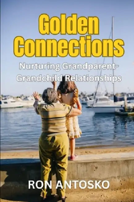Golden Connections: Nurturing Grandparent-Grandchild Relationships by Ron Antosko