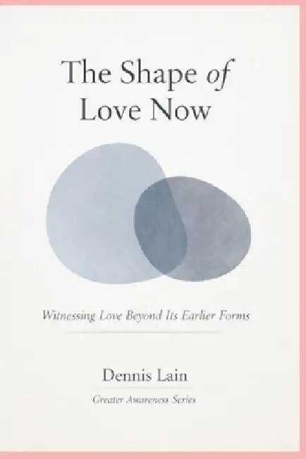 The Shape of Love Now: Witnessing Love Beyond Its Earlier Forms by Dennis Lain