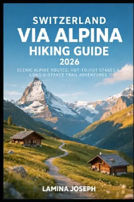 Switzerland Via Alpina Hiking Guide 2026: Scenic Alpine Routes, Hut-To-Hut Stages & Long-Distance Trail Adventures by Lamina Joseph