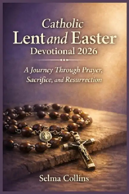 Catholic Lent and Easter Devotional 2026: A Journey Through Prayer, Sacrifice, and Resurrection by Selma Collins