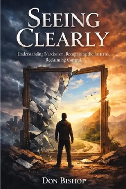 Seeing Clearly: Understanding Narcissism. Recognizing the Patterns. Reclaiming Control by Don Bishop
