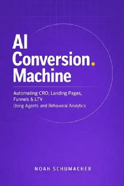 AI Conversion Machine: Automating CRO, Landing Pages, Funnels & LTV Using Agents and Behavioral Analytics: A Comprehensive Guide by Alice Schwartz, Noah Schumacher