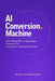 AI Conversion Machine: Automating CRO, Landing Pages, Funnels & LTV Using Agents and Behavioral Analytics: A Comprehensive Guide by Alice Schwartz, Noah Schumacher