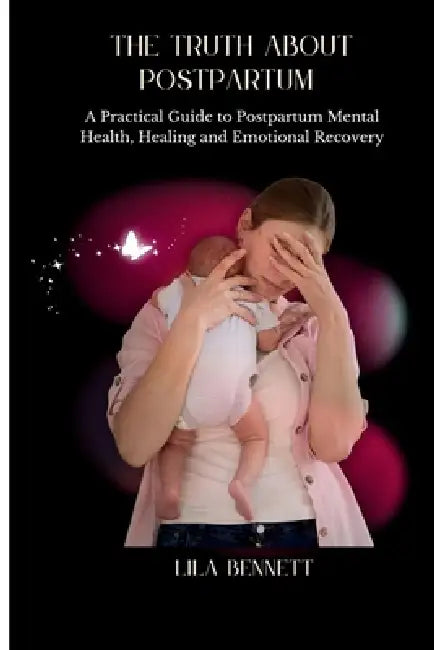 The truth about postpartum: A practical guide to postpartum mental health, healing and emotional recovery by Lila Bennett