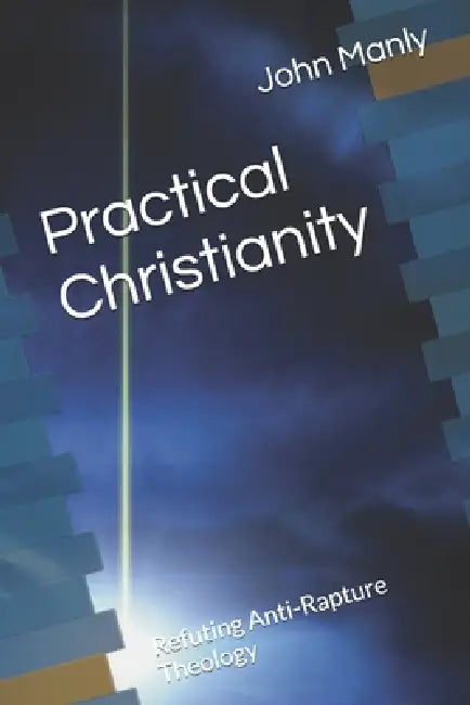 Practical Christianity: Refuting Anti-Rapture Theology by John Manly
