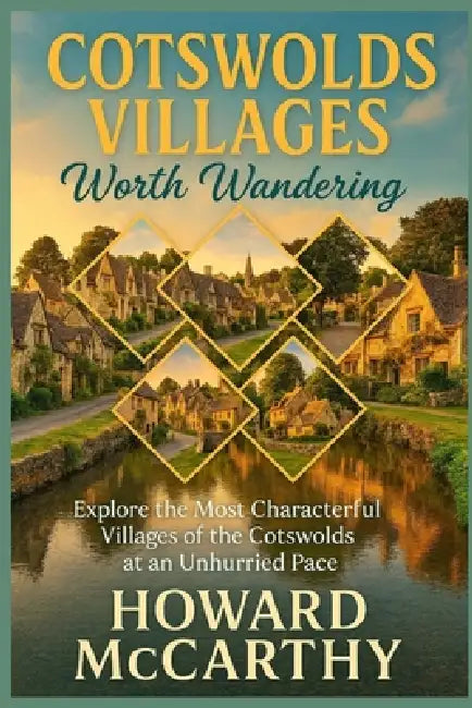 Cotswolds Villages Worth Wandering: Explore the Most Characterful Villages of the Cotswolds at an Unhurried Pace by Howard McCarthy