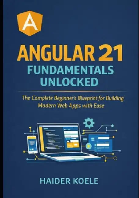 Angular 21 Fundamentals Unlocked: The Complete Beginner's Blueprint for Building Modern Web Apps with Ease by Haider Koele