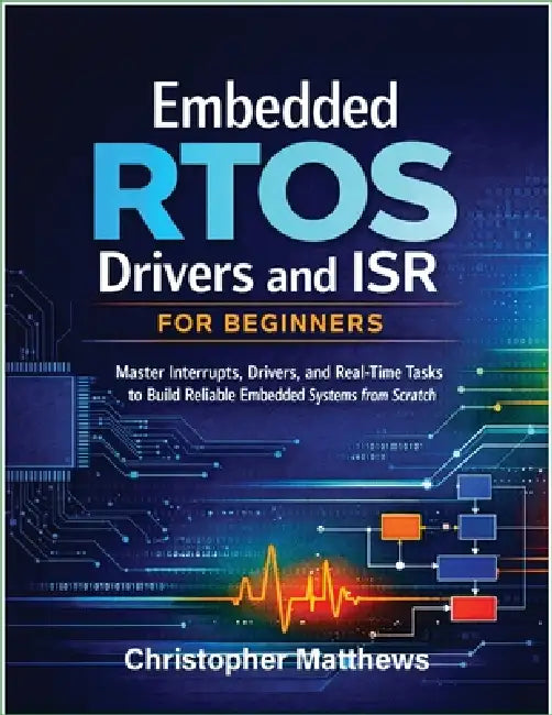 Embedded RTOS Drivers and ISR for Beginners: Master Interrupts, Drivers, and Real-Time Tasks to Build Reliable Embedded Systems from Scratch by Christopher Matthews