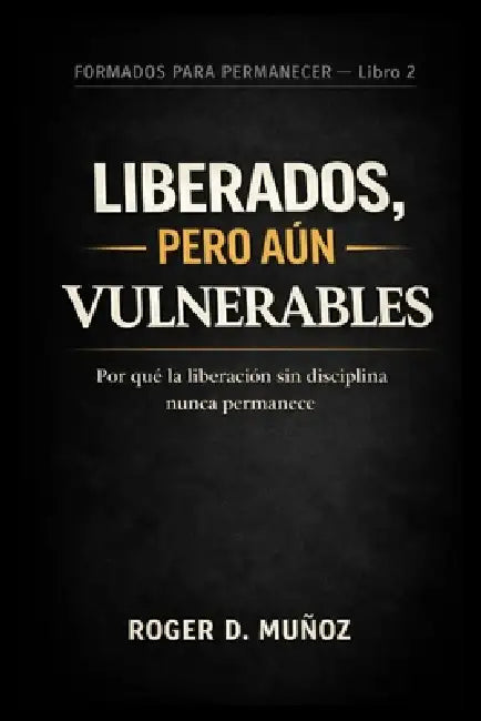Liberados, Pero Aún Vulnerables: Por qué la liberación sin disciplina nunca permanece by Norma Angelica Ojendiz, Roger de Jesus Munoz Caballero