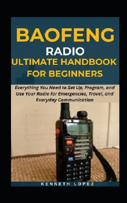 Baofeng Radio Ultimate Handbook for Beginners: Everything You Need to Set Up, Program, and Use Your Radio for Emergencies, Travel, and Everyday Commun by Kenneth Lopez