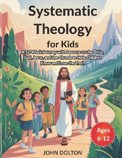Systematic Theology for Kids ages 6-12: A 52-Week Journey with Lessons on the Bible, God, Jesus, and the Church to Help Children Know and Love the Tru by John Dolton