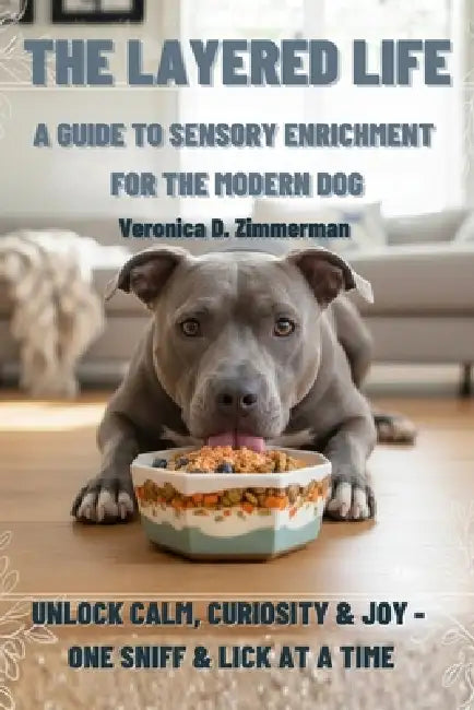 The Layered Life: A Guide to Sensory Enrichment for the Modern Dog by Veronica D. Zimmerman