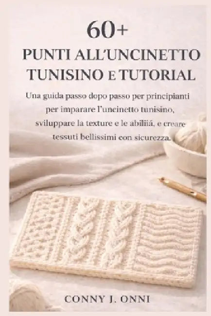 60+ Punti All'uncinetto Tunisino E Tutorial: Una guida passo dopo passo per principianti per imparare l'uncinetto tunisino, costruire texture e abilit by Conny J. Onni