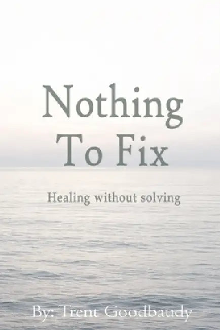 Nothing To Fix: Healing without solving by Trent Goodbaudy