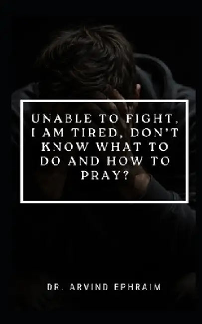 Unable to Fight, I Am Tired, Don't Know What to Do and How to Pray by Arvind Ephraim