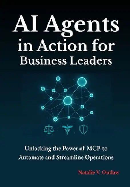 AI Agents in Action for Business Leaders: Unlocking the Power of MCP to Automate and Streamline Operations by Natalie V. Outlaw
