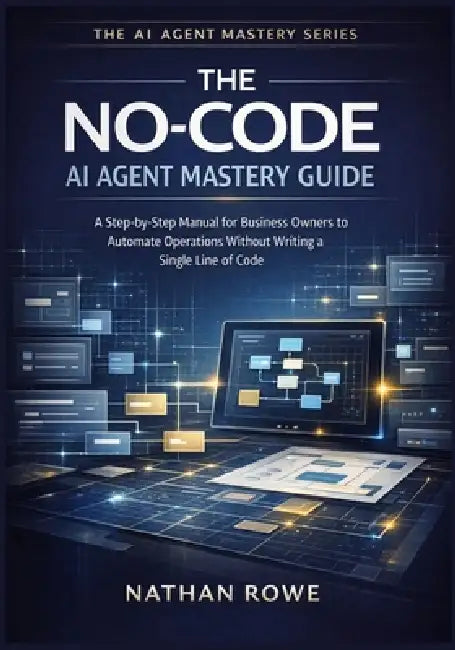 The No-Code AI Agent Mastery Guide: A Step-by-Step Manual for Business Owners to Automate Operations Without Writing a Single Line of Code (The AI Age by Nathan Rowe