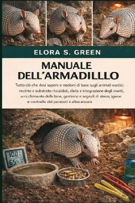 Manuale Dell'armadillo: Tutto ciò che devi sapere e nozioni di base sugli animali esotici: recinto e substrato riscaldati, dieta e integrazione degli by Elora S. Green