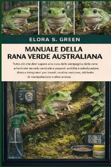 Manuale Della Rana Verde Australiana: Tutto ciò che devi sapere e la cura della compagnia delle rane arboricole: terrario verticale e posatoi, umidità by Elora S. Green