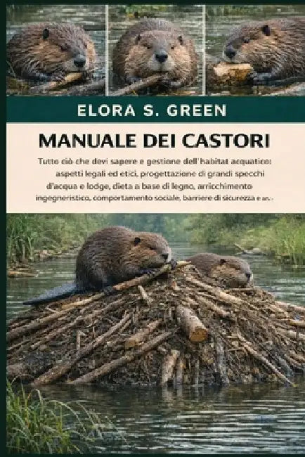 Manuale Dei Castori: Tutto ciò che devi sapere e gestione dell'habitat acquatico: aspetti legali ed etici, progettazione di grandi specchi d'acqua e l by Elora S. Green