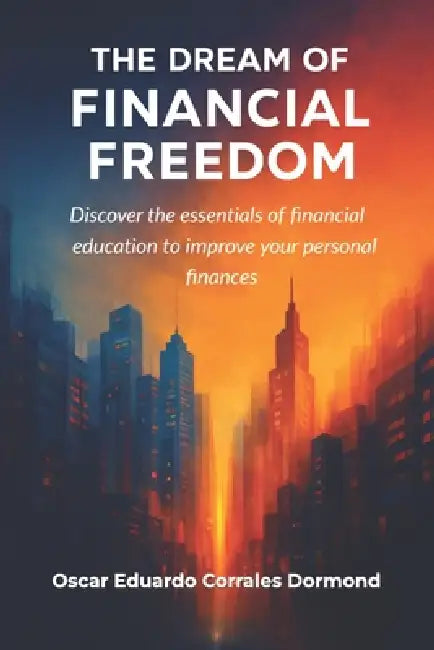 The Dream of Financial Freedom: Discover the essentials of financial education to improve your personal finances by Oscar Eduardo Corrales Dormond