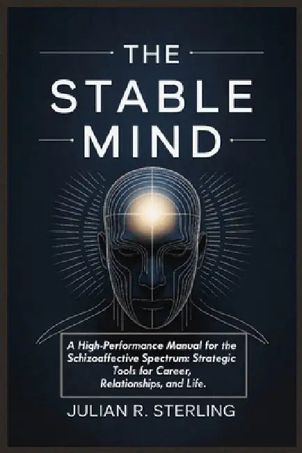 The Stable Mind: A High-Performance Manual for the Schizoaffective Spectrum: Strategic Tools for Career, Relationships, and Life by Julian R. Sterling