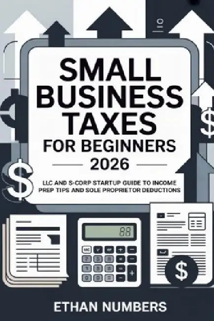Small Business Taxes for Beginners 2026: LLC and S-Corp Startup Guide to Income Prep Tips and Sole Proprietor Deductions by Ethan Numbers